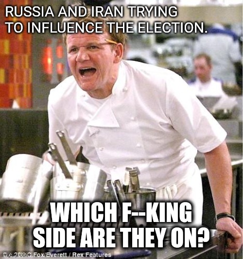 Un-helpful media | RUSSIA AND IRAN TRYING TO INFLUENCE THE ELECTION. WHICH F--KING SIDE ARE THEY ON? | image tagged in memes,chef gordon ramsay | made w/ Imgflip meme maker