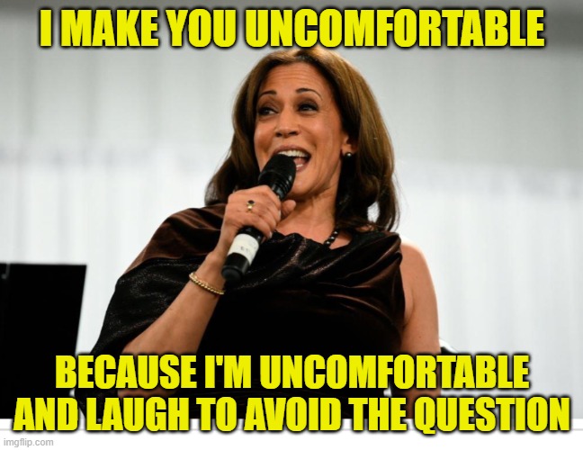 Kamala Harris | I MAKE YOU UNCOMFORTABLE; BECAUSE I'M UNCOMFORTABLE AND LAUGH TO AVOID THE QUESTION | image tagged in kamala harris | made w/ Imgflip meme maker