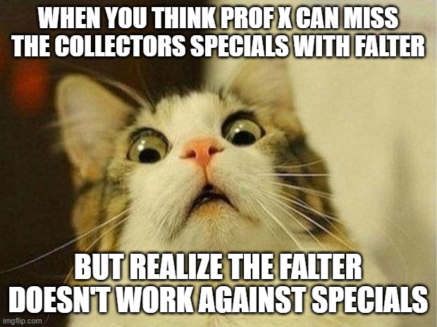 Scared Cat Meme | WHEN YOU THINK PROF X CAN MISS THE COLLECTORS SPECIALS WITH FALTER; BUT REALIZE THE FALTER DOESN'T WORK AGAINST SPECIALS | image tagged in memes,scared cat | made w/ Imgflip meme maker