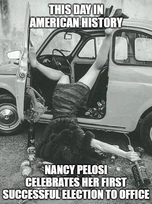 Drunk Girl  | THIS DAY IN AMERICAN HISTORY; NANCY PELOSI CELEBRATES HER FIRST SUCCESSFUL ELECTION TO OFFICE | image tagged in drunk girl | made w/ Imgflip meme maker