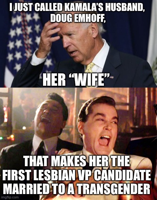 I JUST CALLED KAMALA’S HUSBAND, 
DOUG EMHOFF, HER “WIFE”; THAT MAKES HER THE FIRST LESBIAN VP CANDIDATE MARRIED TO A TRANSGENDER | image tagged in memes,good fellas hilarious,joe biden worries | made w/ Imgflip meme maker