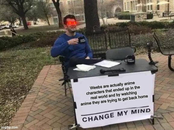 Change My Mind Meme | Weebs are actually anime characters that ended up in the real world and by watching anime they are trying to get back home | image tagged in memes,change my mind | made w/ Imgflip meme maker