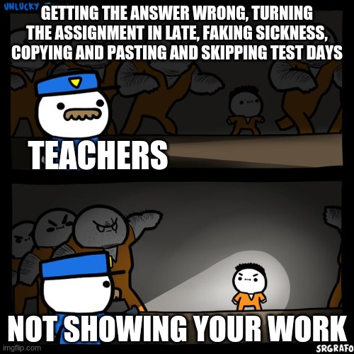 Srgrafo prison |  GETTING THE ANSWER WRONG, TURNING THE ASSIGNMENT IN LATE, FAKING SICKNESS, COPYING AND PASTING AND SKIPPING TEST DAYS; TEACHERS; NOT SHOWING YOUR WORK | image tagged in srgrafo prison | made w/ Imgflip meme maker