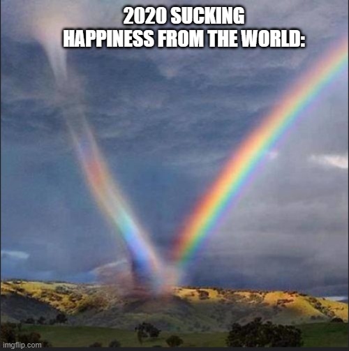 What in the name of Mother Nature... | 2020 SUCKING HAPPINESS FROM THE WORLD: | image tagged in science,funny,amazing,relatable,humor | made w/ Imgflip meme maker