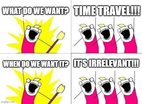 What Do We Want Meme | WHAT DO WE WANT? TIME TRAVEL!!! IT'S IRRELEVANT!!! WHEN DO WE WANT IT? | image tagged in memes,what do we want | made w/ Imgflip meme maker