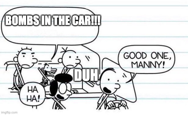 good one manny | BOMBS IN THE CAR!!! DUH | image tagged in good one manny | made w/ Imgflip meme maker