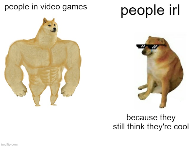 the difference is staggering | people in video games; people irl; because they still think they're cool | image tagged in memes,buff doge vs cheems | made w/ Imgflip meme maker