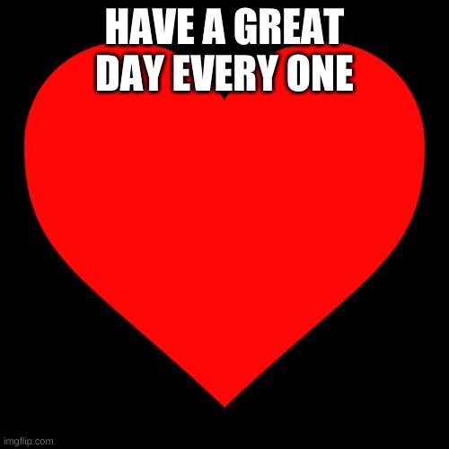 Heart | HAVE A GREAT DAY EVERY ONE | image tagged in heart | made w/ Imgflip meme maker