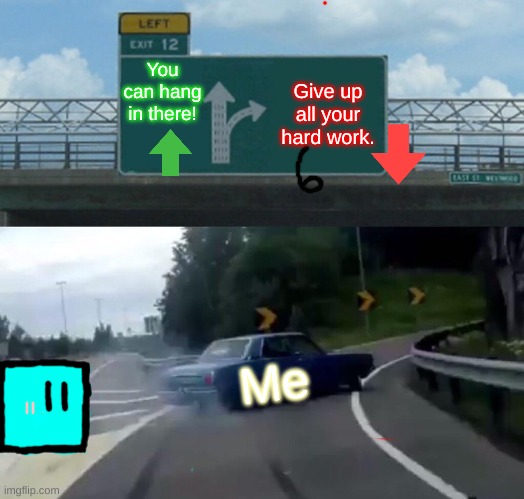 too old fa-shine | You can hang in there! Give up all your hard work. Me | image tagged in memes,left exit 12 off ramp | made w/ Imgflip meme maker