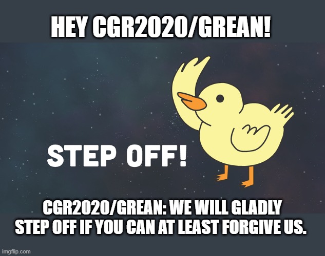 HEY CGR2020/GREAN! CGR2020/GREAN: WE WILL GLADLY STEP OFF IF YOU CAN AT LEAST FORGIVE US. | made w/ Imgflip meme maker