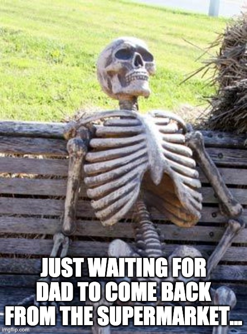 Skeleton Meme | JUST WAITING FOR DAD TO COME BACK FROM THE SUPERMARKET... | image tagged in memes,waiting skeleton | made w/ Imgflip meme maker