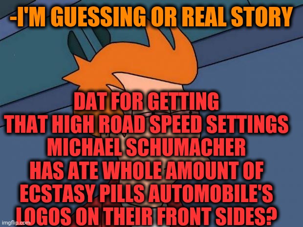Not sure, may be have its place. | -I'M GUESSING OR REAL STORY; DAT FOR GETTING THAT HIGH ROAD SPEED SETTINGS MICHAEL SCHUMACHER HAS ATE WHOLE AMOUNT OF ECSTASY PILLS AUTOMOBILE'S LOGOS ON THEIR FRONT SIDES? | image tagged in stoned fry,formula 1,cars,batman logo,i am speed,highway to hell | made w/ Imgflip meme maker