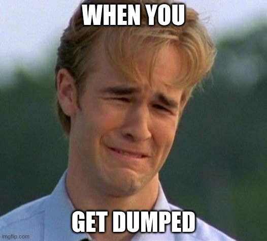 1990s First World Problems Meme | WHEN YOU; GET DUMPED | image tagged in memes,1990s first world problems | made w/ Imgflip meme maker
