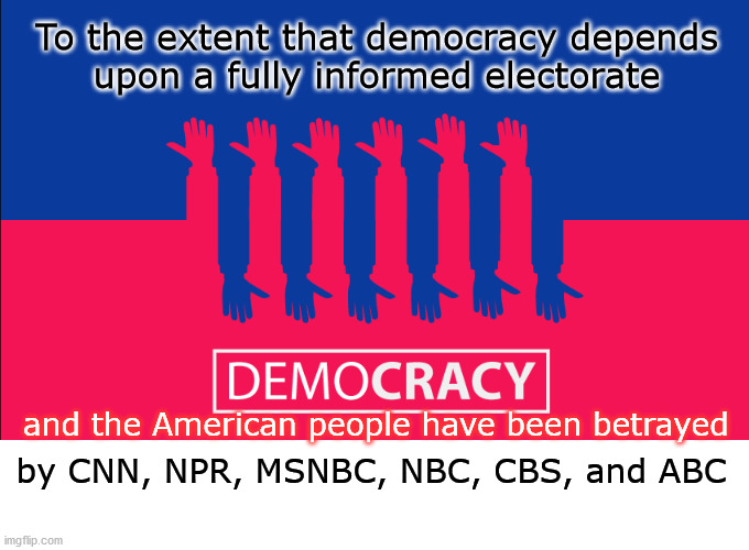 media has failed to communicate | To the extent that democracy depends
upon a fully informed electorate; and the American people have been betrayed; by CNN, NPR, MSNBC, NBC, CBS, and ABC | image tagged in political meme | made w/ Imgflip meme maker