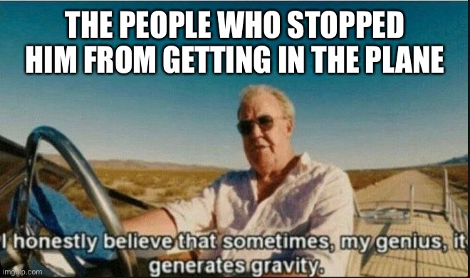 i honestly believe that sometimes, my genius, it generates gravi | THE PEOPLE WHO STOPPED HIM FROM GETTING IN THE PLANE | image tagged in i honestly believe that sometimes my genius it generates gravi | made w/ Imgflip meme maker