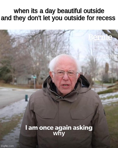 thats how it is | when its a day beautiful outside and they don't let you outside for recess; why | image tagged in memes,bernie i am once again asking for your support | made w/ Imgflip meme maker