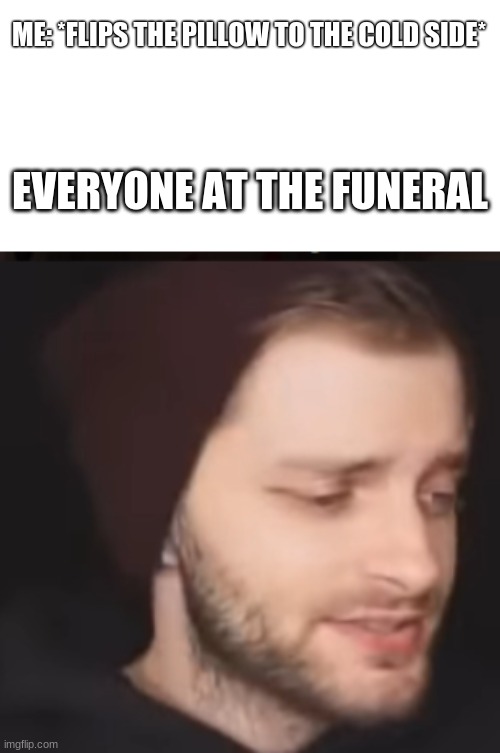 i'm bored | ME: *FLIPS THE PILLOW TO THE COLD SIDE*; EVERYONE AT THE FUNERAL | image tagged in joshdub | made w/ Imgflip meme maker