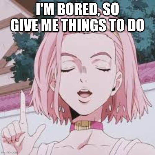 Please | I'M BORED, SO GIVE ME THINGS TO DO | made w/ Imgflip meme maker