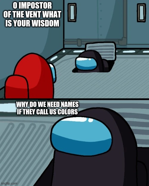 impostor of the vent | O IMPOSTOR OF THE VENT WHAT IS YOUR WISDOM; WHY DO WE NEED NAMES IF THEY CALL US COLORS | image tagged in impostor of the vent | made w/ Imgflip meme maker