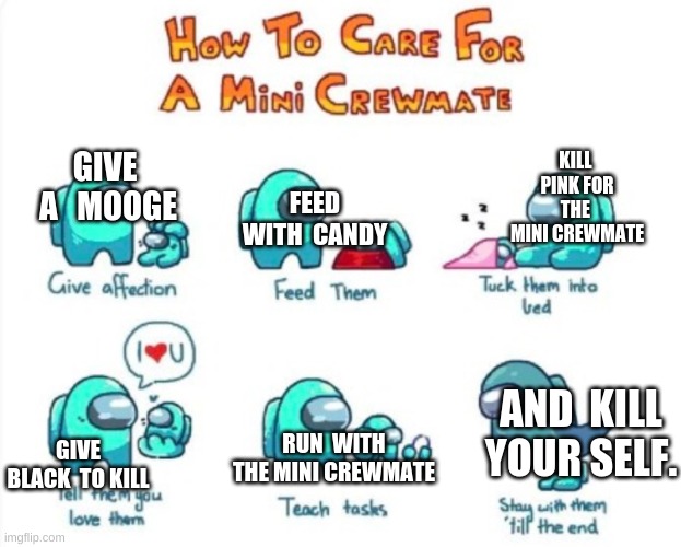 KILL  PINK FOR THE  MINI CREWMATE; GIVE  A   MOOGE; FEED WITH  CANDY; AND  KILL YOUR SELF. RUN  WITH THE MINI CREWMATE; GIVE BLACK  TO KILL | image tagged in how to care for a mini crewmate | made w/ Imgflip meme maker