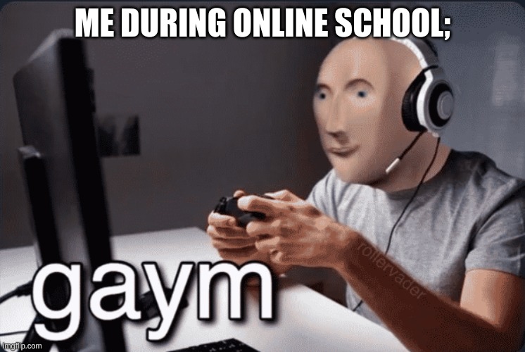 Gaym | ME DURING ONLINE SCHOOL; | image tagged in gaym | made w/ Imgflip meme maker