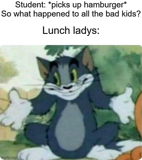  Student: *picks up hamburger* So what happened to all the bad kids? Lunch ladys: | image tagged in blank white template,tom shrugging,dark humor,hold up | made w/ Imgflip meme maker