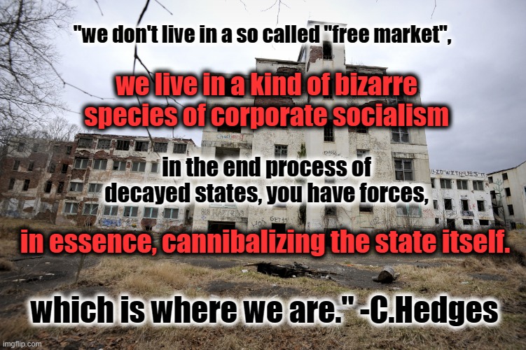 "Free Market" Cannibals | "we don't live in a so called "free market", we live in a kind of bizarre species of corporate socialism; in the end process of decayed states, you have forces, in essence, cannibalizing the state itself. which is where we are." -C.Hedges | image tagged in husk,endstate,freemarket,neoliberalism | made w/ Imgflip meme maker
