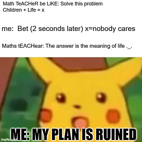 Surprised Pikachu Meme | Math TeACHeR be LiKE: Solve this problem 
Children + Life = x; me:  Bet (2 seconds later) x=nobody cares; Maths tEACHear: The answer is the meaning of life ._. ME: MY PLAN IS RUINED | image tagged in memes,surprised pikachu | made w/ Imgflip meme maker