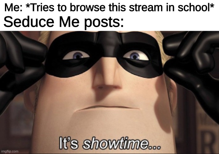 Guys please, they're gonna rip me to shreds. | Me: *Tries to browse this stream in school*; Seduce Me posts: | image tagged in it's showtime | made w/ Imgflip meme maker