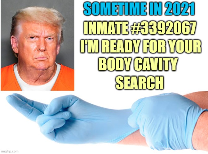 Bend Over Mr. Ex-President! | SOMETIME IN 2021; INMATE #3392067; I'M READY FOR YOUR; BODY CAVITY; SEARCH | image tagged in donald trump you're fired,dump trump,criminal,prison,humiliation | made w/ Imgflip meme maker