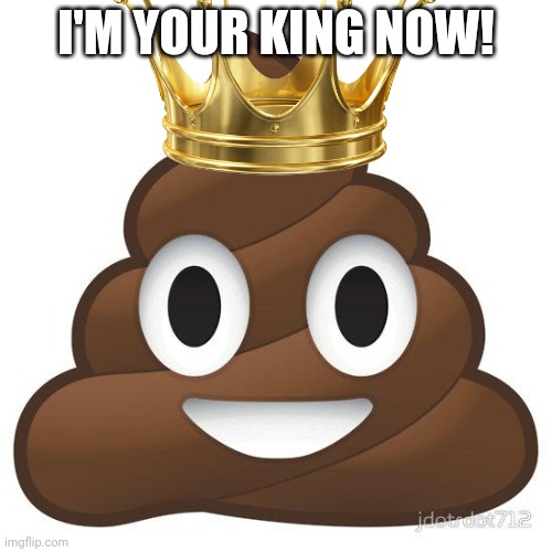 poop | I'M YOUR KING NOW! | image tagged in poop | made w/ Imgflip meme maker