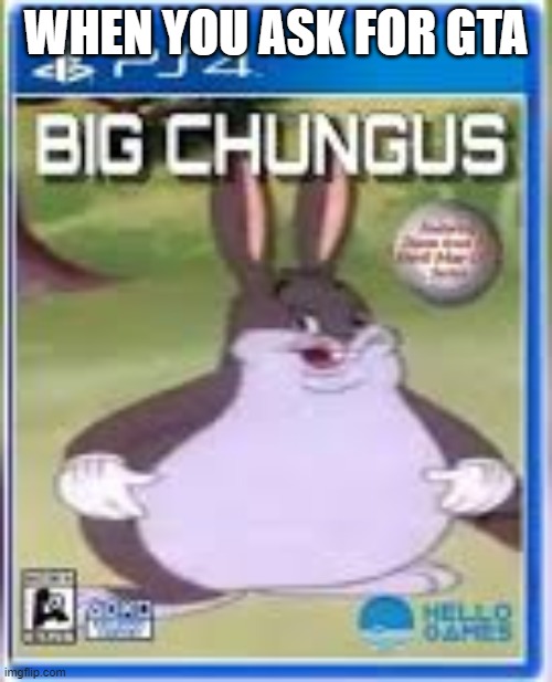 WHEN YOU ASK FOR GTA | image tagged in big chungus | made w/ Imgflip meme maker