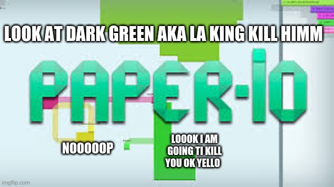 paper io lif | LOOK AT DARK GREEN AKA LA KING KILL HIMM; LOOOK I AM GOING TI KILL YOU OK YELLO; NOOOOOP | image tagged in funny memes | made w/ Imgflip meme maker