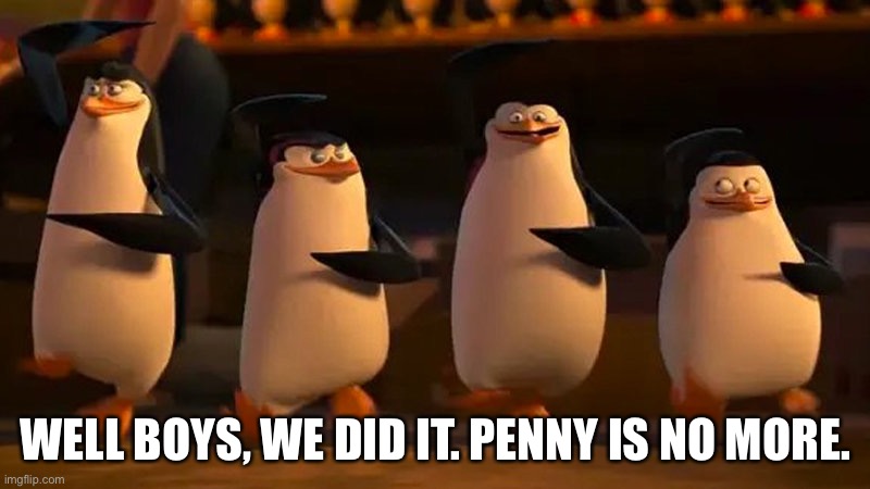 Well boys we did it | WELL BOYS, WE DID IT. PENNY IS NO MORE. | image tagged in well boys we did it | made w/ Imgflip meme maker