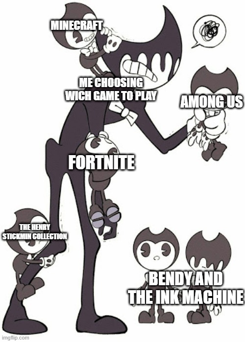 bendy kids | MINECRAFT; ME CHOOSING WICH GAME TO PLAY; AMONG US; FORTNITE; THE HENRY STICKMIN COLLECTION; BENDY AND THE INK MACHINE | image tagged in bendy kids | made w/ Imgflip meme maker