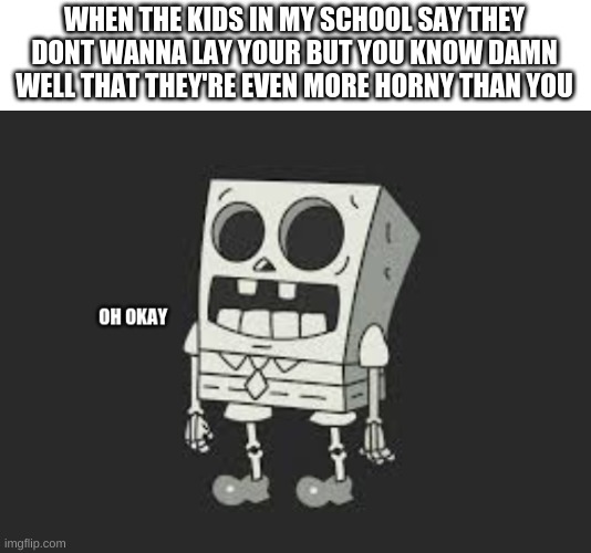 Spooky ¨oh okay | WHEN THE KIDS IN MY SCHOOL SAY THEY DON'T WANNA LAY YOUR BUT YOU KNOW DAMN WELL THAT THEY'RE EVEN MORE HORNY THAN YOU | image tagged in spooky oh okay | made w/ Imgflip meme maker