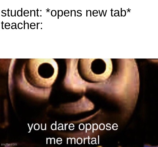 so true |  student: *opens new tab*
teacher: | image tagged in blank white template,you dare oppose me mortal | made w/ Imgflip meme maker