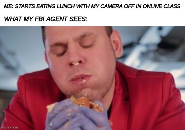 Good Burger | ME: STARTS EATING LUNCH WITH MY CAMERA OFF IN ONLINE CLASS; WHAT MY FBI AGENT SEES: | image tagged in yum,yummy,funny,fbi,food | made w/ Imgflip meme maker