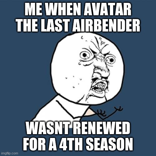 Y U No Meme | ME WHEN AVATAR THE LAST AIRBENDER; WASNT RENEWED FOR A 4TH SEASON | image tagged in memes,y u no | made w/ Imgflip meme maker