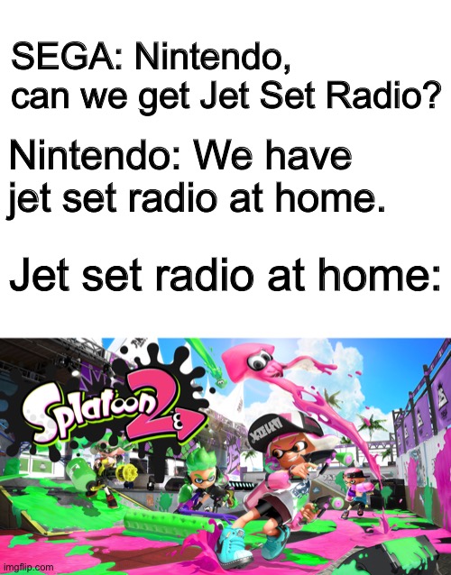 Just another “We have ___ at home” meme | SEGA: Nintendo, can we get Jet Set Radio? Nintendo: We have jet set radio at home. Jet set radio at home: | image tagged in blank white template,jet set radio,sega,nintendo,splatoon | made w/ Imgflip meme maker
