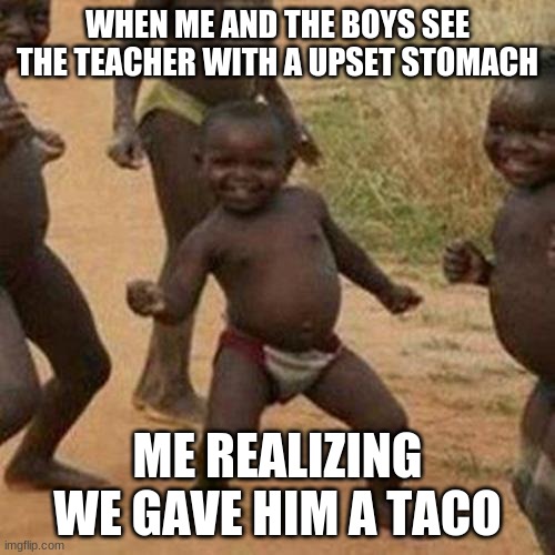 Third World Success Kid Meme | WHEN ME AND THE BOYS SEE THE TEACHER WITH A UPSET STOMACH; ME REALIZING WE GAVE HIM A TACO | image tagged in memes,third world success kid | made w/ Imgflip meme maker