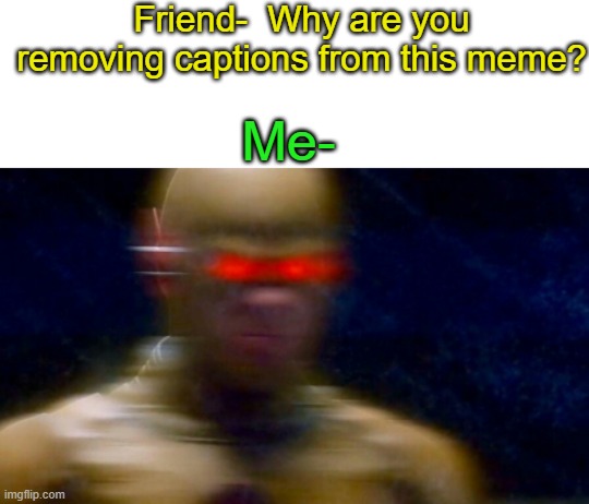 Why am i though? | Friend-  Why are you removing captions from this meme? Me- | image tagged in my goals are beyond your understanding,senpai,notice me senpai | made w/ Imgflip meme maker