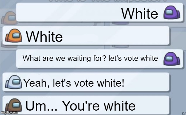 among us chat | White White What are we waiting for? let's vote white Yeah, let's vote white! Um... You're white | image tagged in among us chat | made w/ Imgflip meme maker