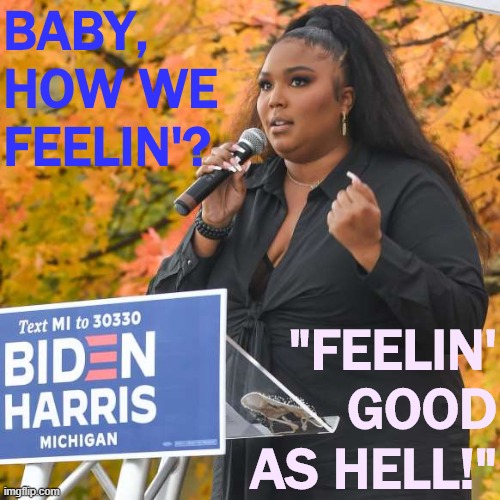 Lizzo is another of the countless singers and entertainers to back Biden. Feels good! | BABY, HOW WE FEELIN'? "FEELIN' GOOD AS HELL!" | image tagged in lizzo biden,singer,song lyrics,lyrics | made w/ Imgflip meme maker