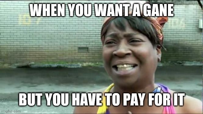 Ain't nobody got time for that. | WHEN YOU WANT A GANE; BUT YOU HAVE TO PAY FOR IT | image tagged in ain't nobody got time for that | made w/ Imgflip meme maker