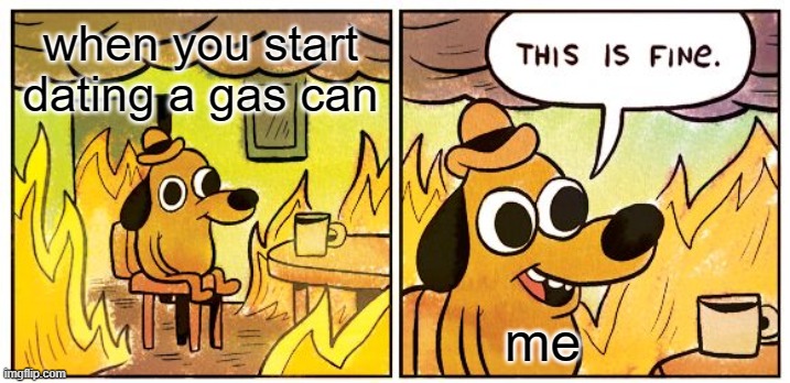 This Is Fine Meme | when you start dating a gas can; me | image tagged in memes,this is fine | made w/ Imgflip meme maker