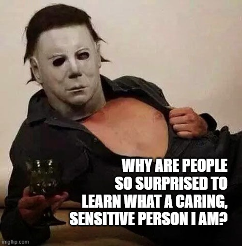 Sexy Michael Myers Halloween Tosh | WHY ARE PEOPLE SO SURPRISED TO LEARN WHAT A CARING, SENSITIVE PERSON I AM? | image tagged in sexy michael myers halloween tosh | made w/ Imgflip meme maker