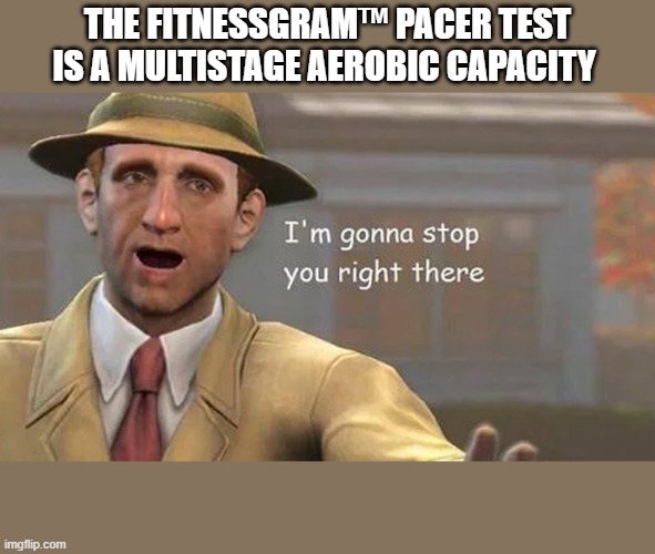 I don't wanna hear the whole thing | THE FITNESSGRAM™ PACER TEST IS A MULTISTAGE AEROBIC CAPACITY | image tagged in i'm gonna stop you right there | made w/ Imgflip meme maker