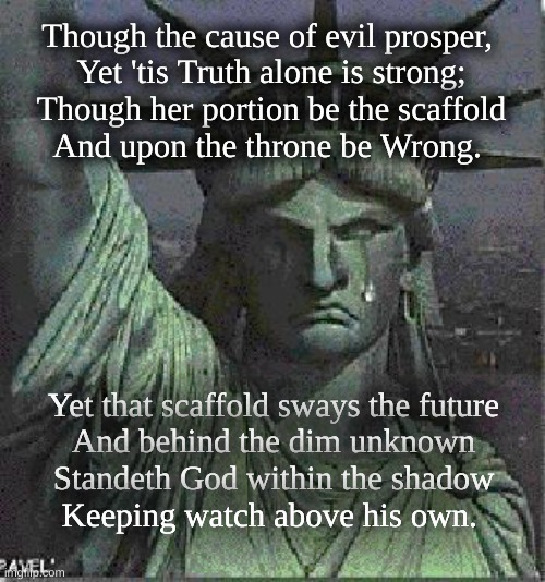 Weeping Liberty | Though the cause of evil prosper, 
Yet 'tis Truth alone is strong;
Though her portion be the scaffold
And upon the throne be Wrong. Yet that scaffold sways the future
And behind the dim unknown
Standeth God within the shadow
Keeping watch above his own. | image tagged in truth and wrong,scaffold and throne | made w/ Imgflip meme maker