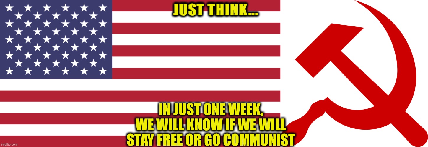 Vote RED (Remove Every Democrat) to save freedom!! | JUST THINK... IN JUST ONE WEEK, WE WILL KNOW IF WE WILL STAY FREE OR GO COMMUNIST | image tagged in election 2020,2020 elections,donald trump,joe biden,memes,communism and capitalism | made w/ Imgflip meme maker